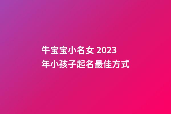 牛宝宝小名女 2023年小孩子起名最佳方式